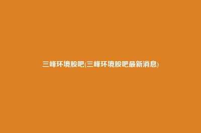 三峰環(huán)境股吧動態(tài)與重慶信息咨詢服務(wù) 投資分析與市場展望